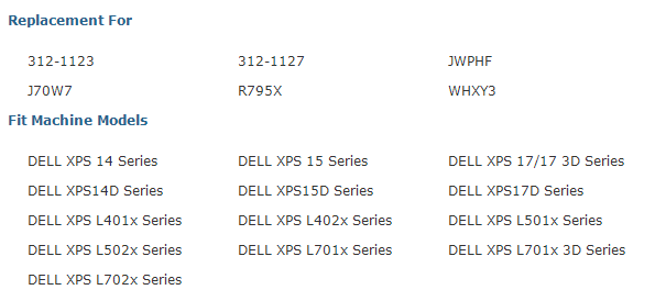Replacement For  312-1123 370W7 Fit Machine Models  DELL XPS 14 Sees DELL XPS14D Sees DELL XPS L401x Sees DELL XPS L502x Sees DELL XPS L702x Sees  312-1127  R795X  DELL XPS 15 Sees DELL XPS15D Sees DELL XPS L402x Sees DELL XPS L701x Sees  JWPHF  WHXY3  DELL XPS 17/17 30 Sees DELL XPS17D Sees DELL XPS L501x Sees DELL XPS L701x 30 Sees 